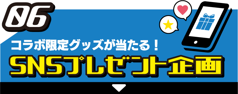 06 コラボ限定グッズが当たる！SNSプレゼント企画