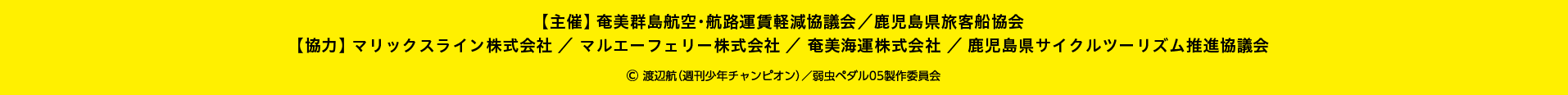 【主催】 奄美群島航空・航路運賃軽減協議会／鹿児島県旅客船協会 【協力】 マリックスライン株式会社 ／ マルエーフェリー株式会社 ／ 奄美海運株式会社 ／ 鹿児島県サイクルツーリズム推進協議会 (C)渡辺航(週刊少年チャンピオン)/弱虫ペダル05制作委員会