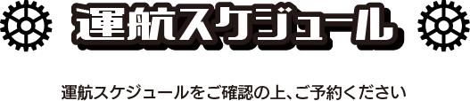 運航スケジュール 運航スケジュールをご確認の上、ご予約ください