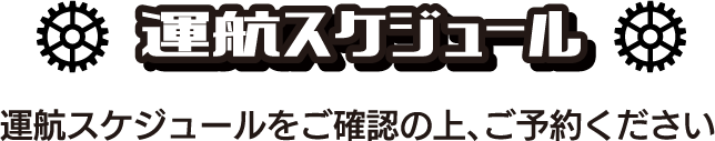 運航スケジュール 運航スケジュールをご確認の上、ご予約ください